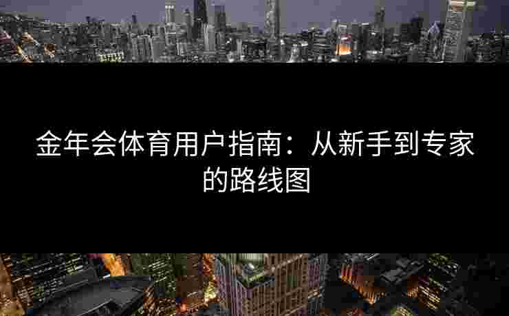 金年会体育用户指南：从新手到专家的路线图
