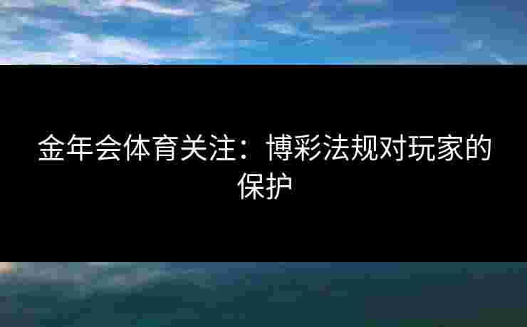 金年会体育关注:博彩法规对玩家的保护 金年会体育关注:博彩法规对玩家的保护