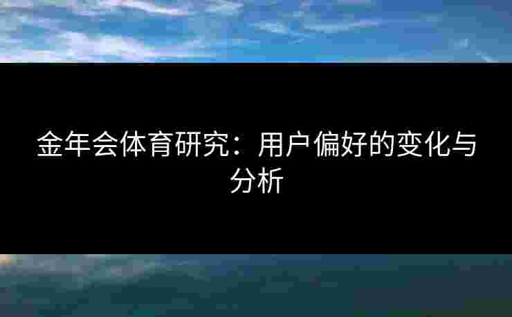 金年会体育研究：用户偏好的变化与分析