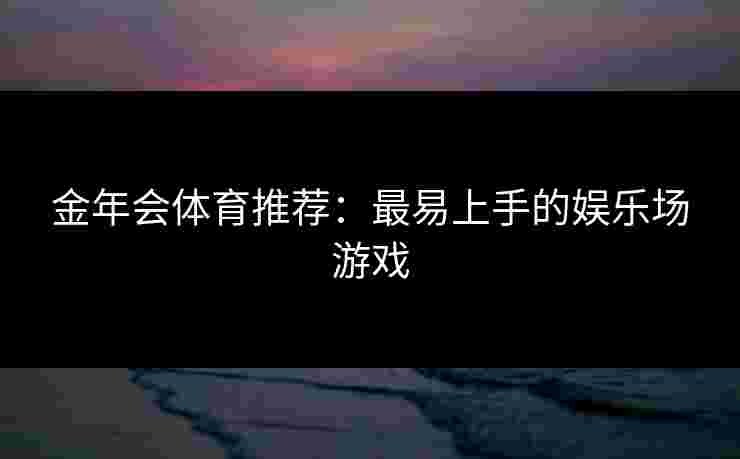金年会体育推荐：最易上手的娱乐场游戏