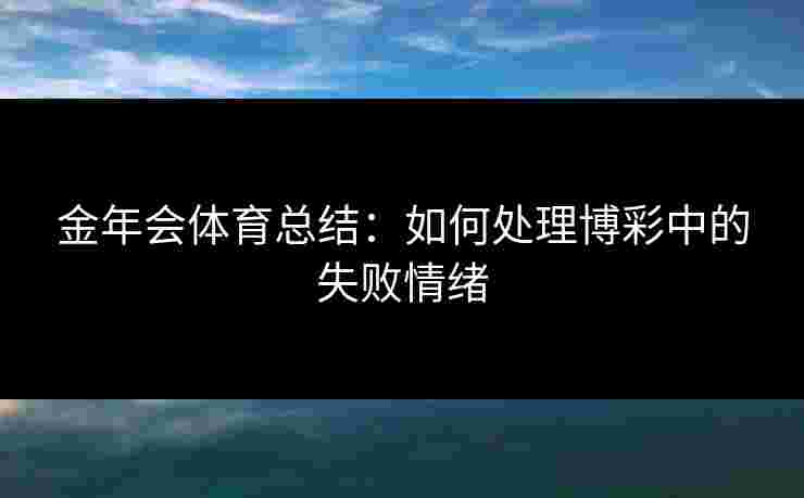 金年会体育总结：如何处理博彩中的失败情绪
