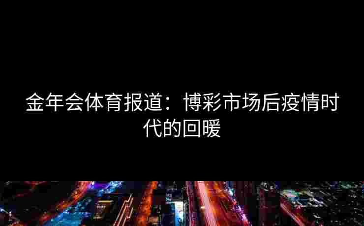 金年会体育报道:博彩市场后疫情时代的回暖 金年会体育报道:博彩市场后疫情时代的回暖