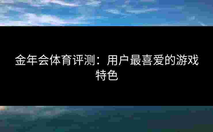 金年会体育评测：用户最喜爱的游戏特色