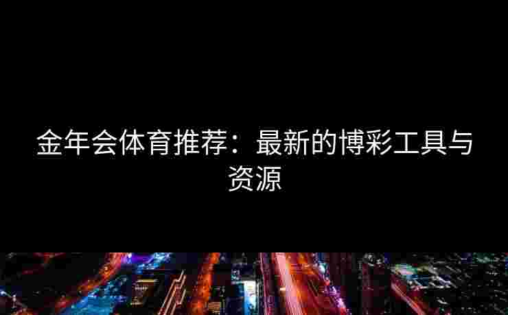 金年会体育推荐：最新的博彩工具与资源