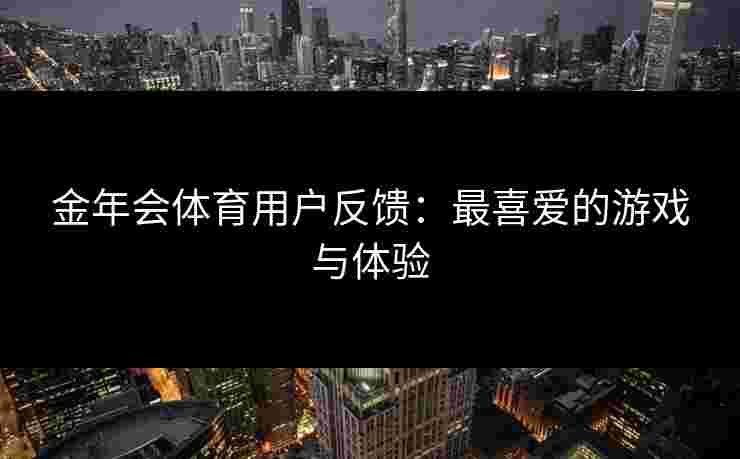金年会体育用户反馈：最喜爱的游戏与体验