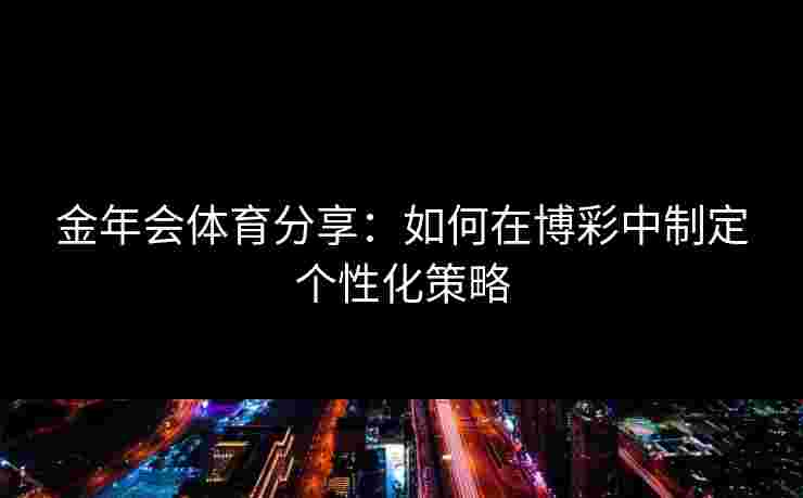 金年会体育分享:如何在博彩中制定个性化策略 金年会体育分享:如何在博彩中制定个性化策略