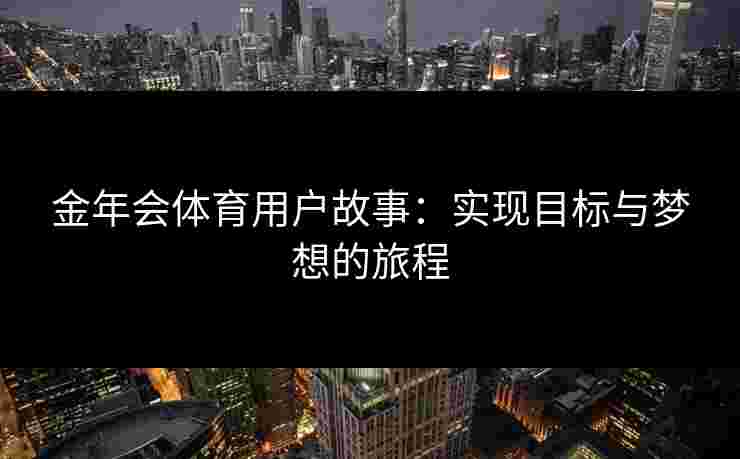 金年会体育用户故事:实现目标与梦想的旅程 金年会体育用户故事:实现目标与梦想的旅程