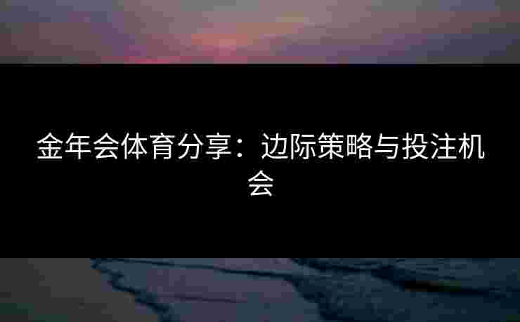 金年会体育分享:边际策略与投注机会 金年会体育分享:边际策略与投注机会