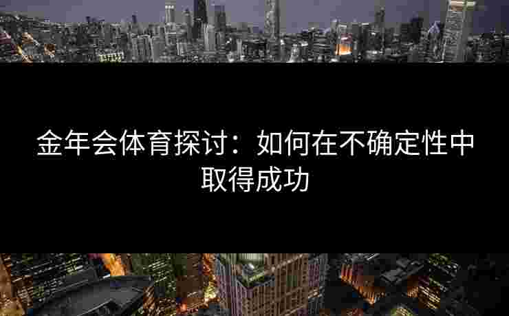 金年会体育探讨：如何在不确定性中取得成功