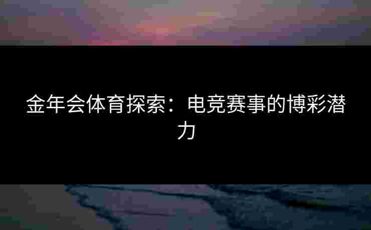 金年会体育探索：电竞赛事的博彩潜力