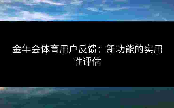 金年会体育用户反馈：新功能的实用性评估