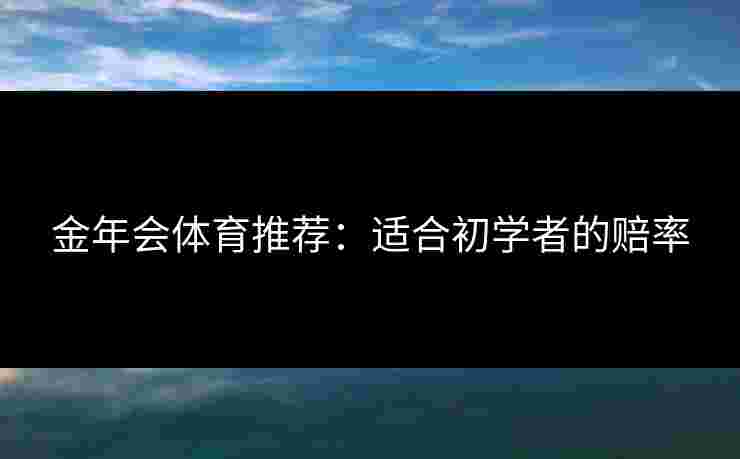 金年会体育推荐:适合初学者的赔率 金年会体育推荐:适合初学者的赔率