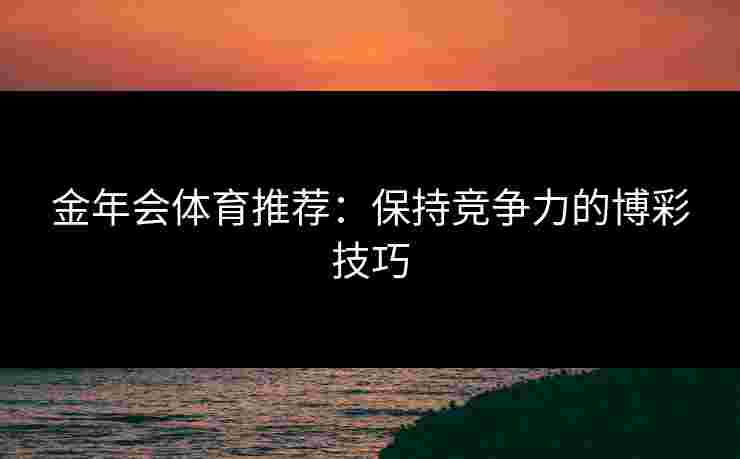 金年会体育推荐：保持竞争力的博彩技巧