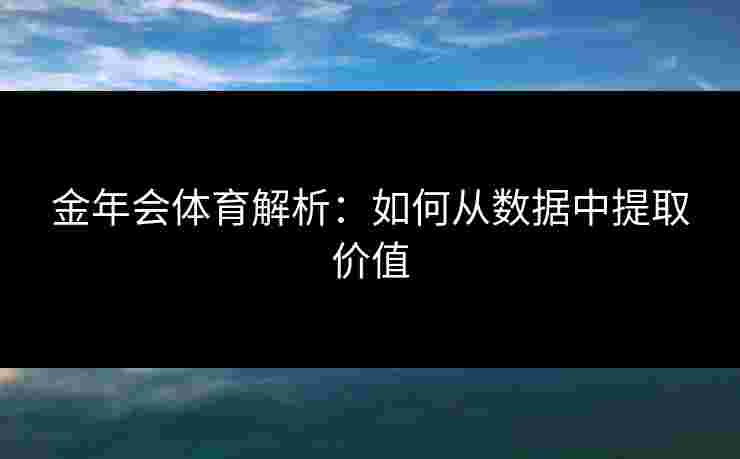 金年会体育解析：如何从数据中提取价值