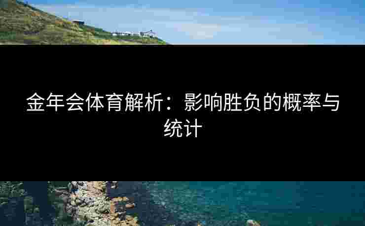 金年会体育解析:影响胜负的概率与统计 金年会体育解析:影响胜负的概率与统计