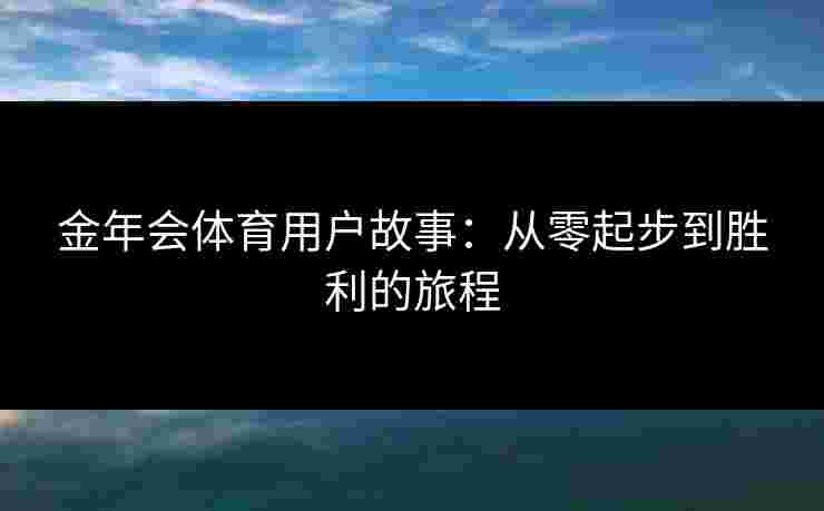 金年会体育用户故事：从零起步到胜利的旅程