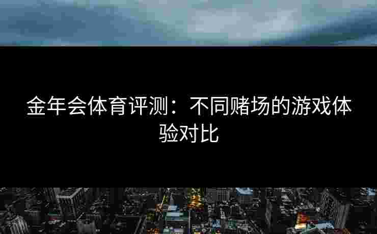 金年会体育评测：不同赌场的游戏体验对比
