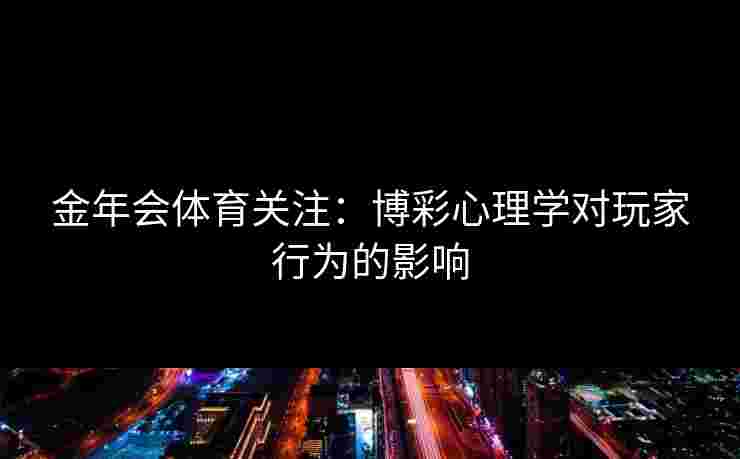 金年会体育关注：博彩心理学对玩家行为的影响