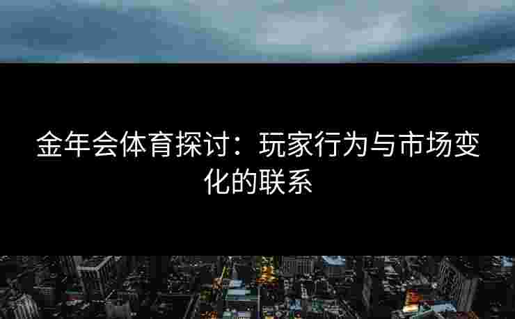 金年会体育探讨:玩家行为与市场变化的联系 金年会体育探讨:玩家行为与市场变化的联系