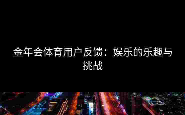 金年会体育用户反馈：娱乐的乐趣与挑战