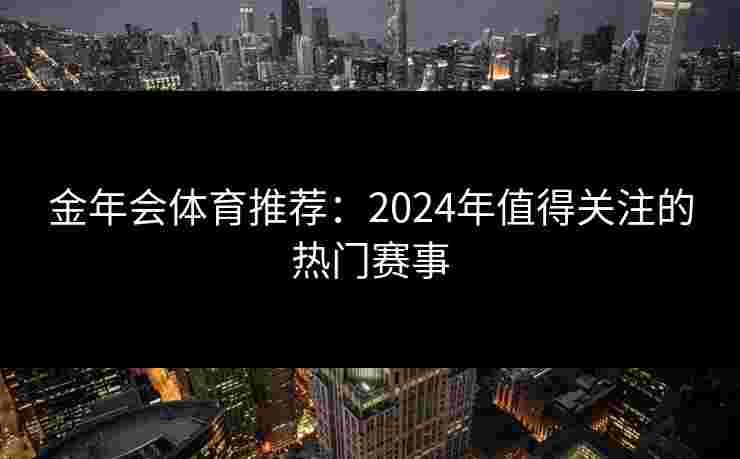 金年会体育推荐：2024年值得关注的热门赛事