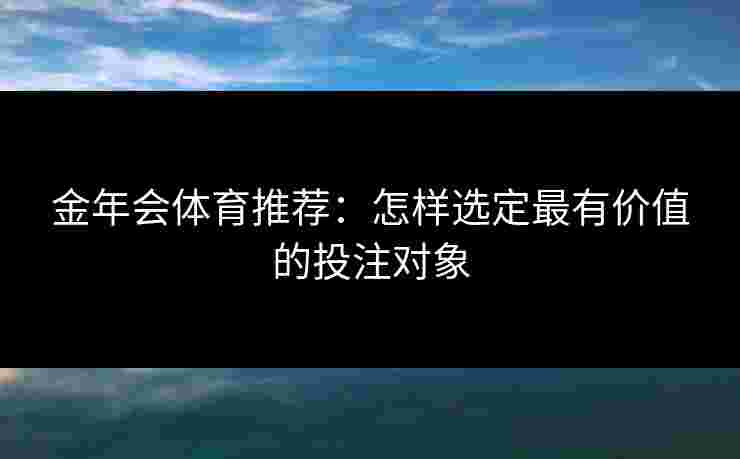 金年会体育推荐：怎样选定最有价值的投注对象
