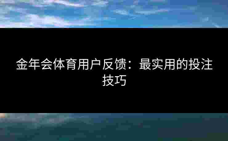金年会体育用户反馈:最实用的投注技巧 金年会体育用户反馈:最实用的投注技巧