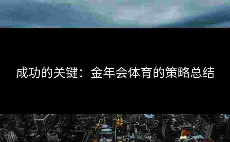成功的关键:金年会体育的策略总结 成功的关键:金年会体育的策略总结
