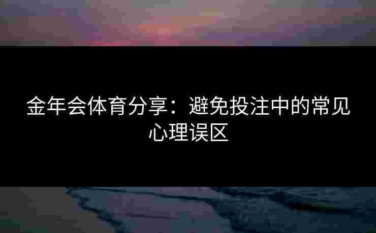 金年会体育分享：避免投注中的常见心理误区