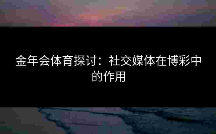 金年会体育探讨：社交媒体在博彩中的作用