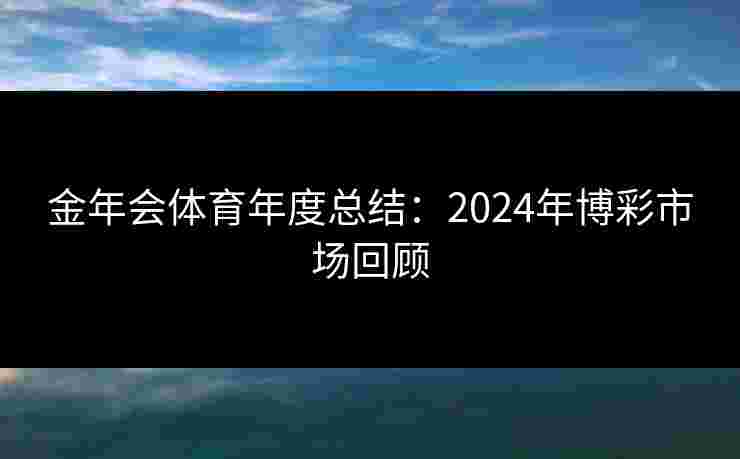 金年会体育年度总结：2024年博彩市场回顾