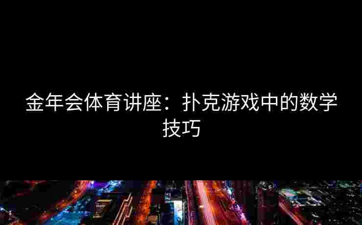 金年会体育讲座:扑克游戏中的数学技巧 金年会体育讲座:扑克游戏中的数学技巧