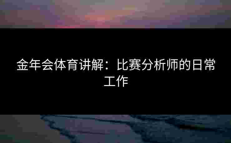金年会体育讲解：比赛分析师的日常工作