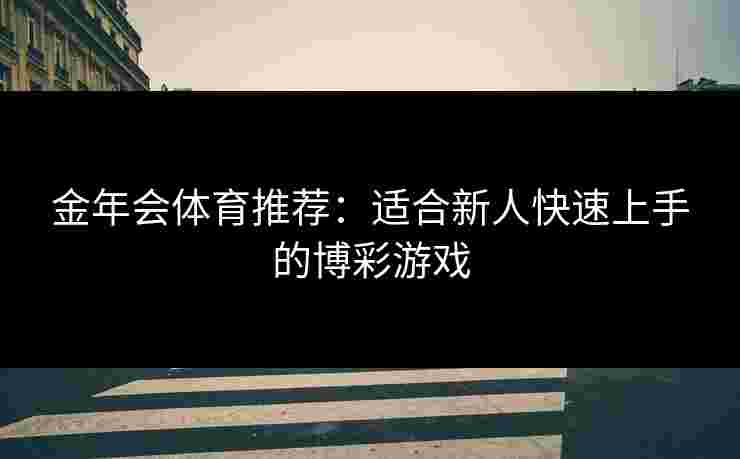 金年会体育推荐：适合新人快速上手的博彩游戏