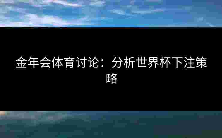 金年会体育讨论：分析世界杯下注策略