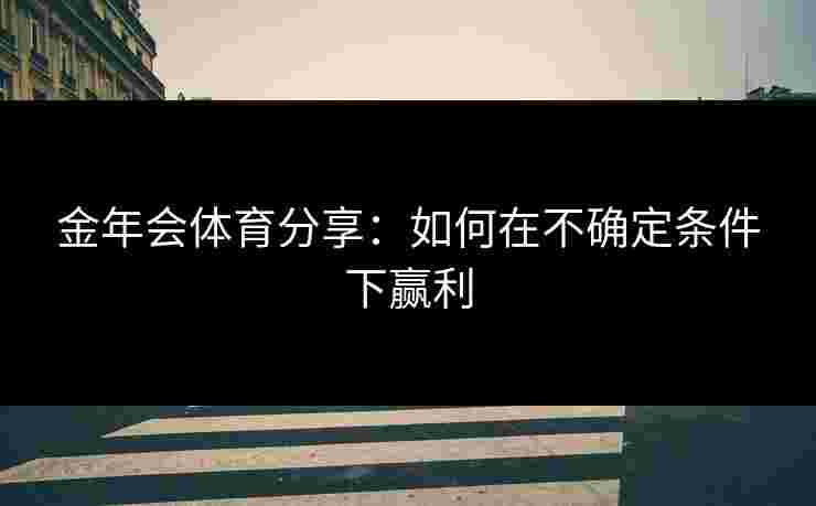 金年会体育分享：如何在不确定条件下赢利