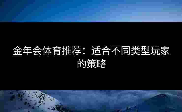 金年会体育推荐：适合不同类型玩家的策略