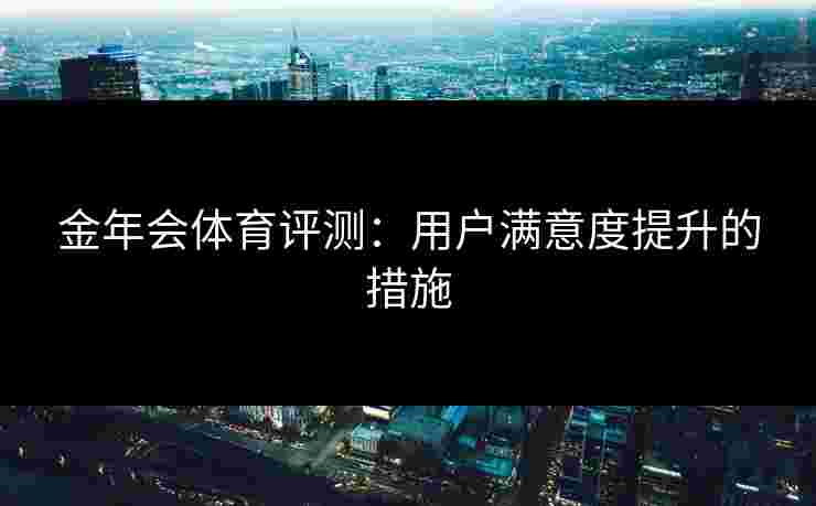 金年会体育评测：用户满意度提升的措施