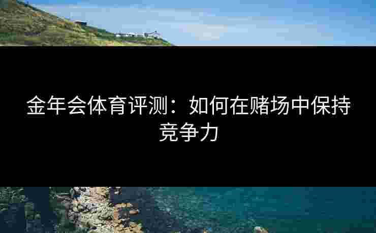 金年会体育评测：如何在赌场中保持竞争力