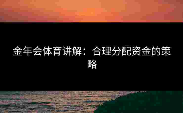 金年会体育讲解：合理分配资金的策略