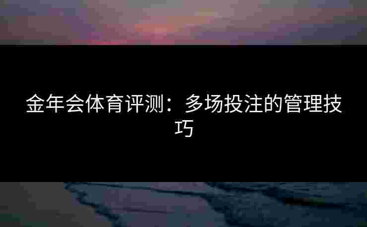 金年会体育评测：多场投注的管理技巧