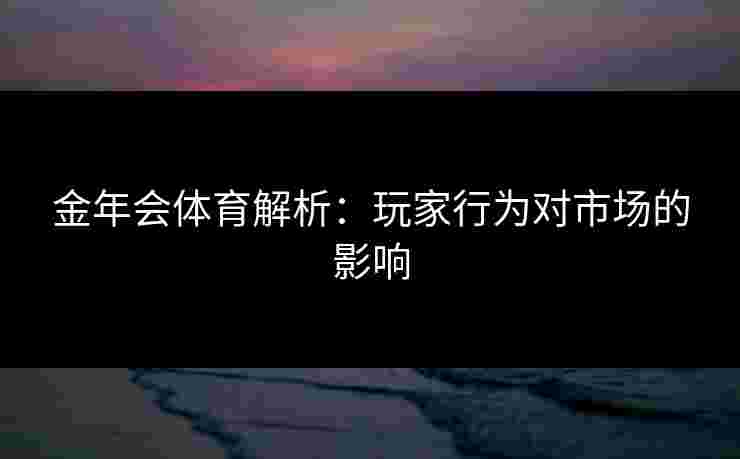金年会体育解析：玩家行为对市场的影响