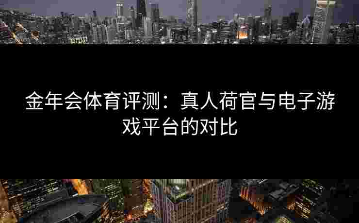 金年会体育评测：真人荷官与电子游戏平台的对比