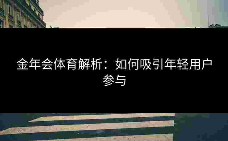 金年会体育解析：如何吸引年轻用户参与