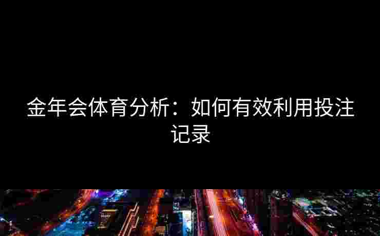 金年会体育分析:如何有效利用投注记录 金年会体育分析:如何有效利用投注记录