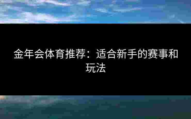 金年会体育推荐：适合新手的赛事和玩法