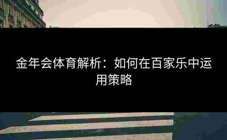 金年会体育解析:如何在百家乐中运用策略 金年会体育解析:如何在百家乐中运用策略