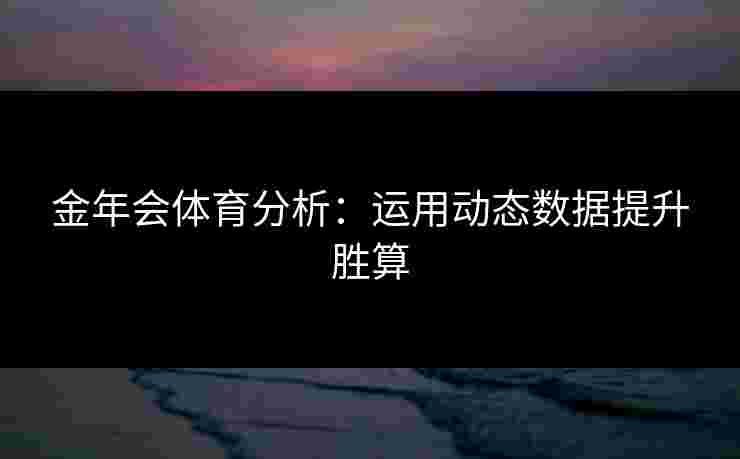 金年会体育分析:运用动态数据提升胜算 金年会体育分析:运用动态数据提升胜算