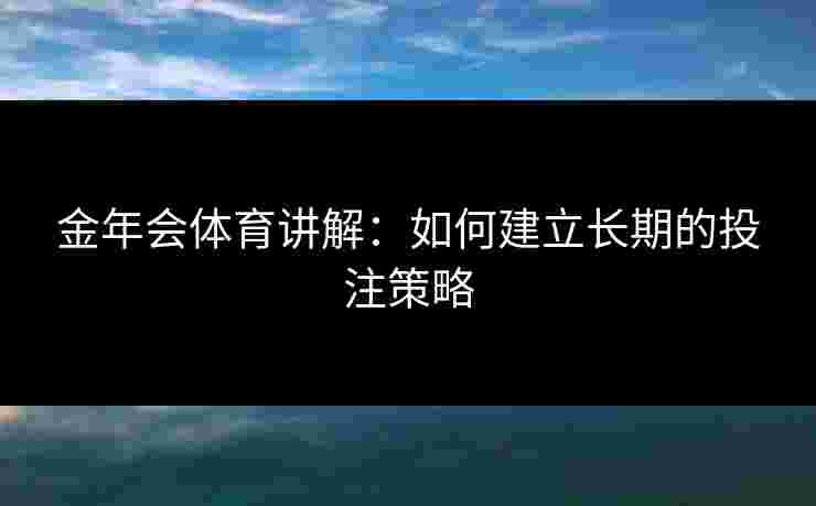 金年会体育讲解:如何建立长期的投注策略 金年会体育讲解:如何建立长期的投注策略