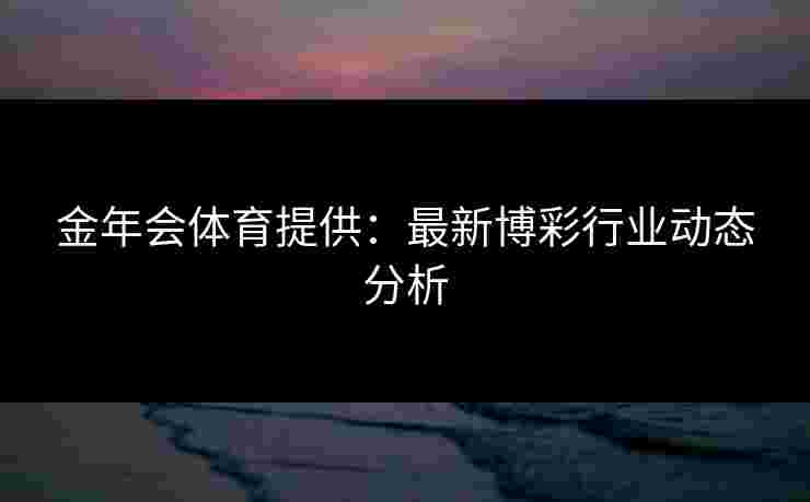 金年会体育提供：最新博彩行业动态分析
